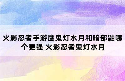 火影忍者手游鹰鬼灯水月和暗部鼬哪个更强 火影忍者鬼灯水月